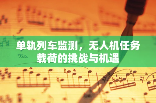 单轨列车监测，无人机任务载荷的挑战与机遇