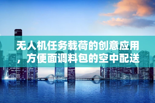 无人机任务载荷的创意应用，方便面调料包的空中配送