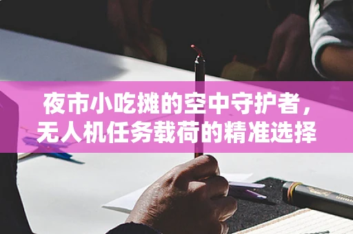 夜市小吃摊的空中守护者，无人机任务载荷的精准选择与挑战