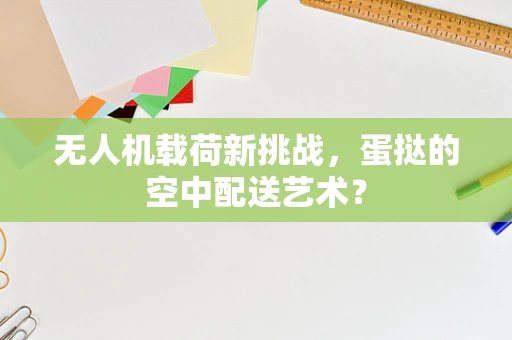 无人机载荷新挑战，蛋挞的空中配送艺术？