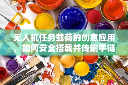 无人机任务载荷的创意应用，如何安全搭载并传输手链信息？