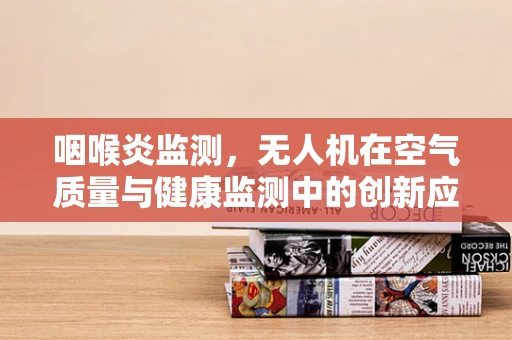 咽喉炎监测，无人机在空气质量与健康监测中的创新应用？