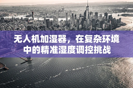 无人机加湿器，在复杂环境中的精准湿度调控挑战