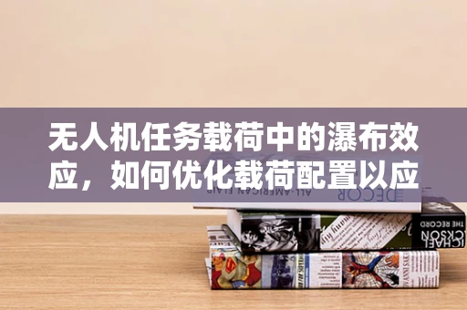 无人机任务载荷中的瀑布效应，如何优化载荷配置以应对复杂地形挑战？