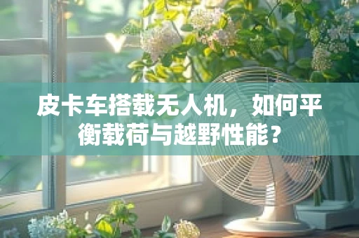 皮卡车搭载无人机，如何平衡载荷与越野性能？