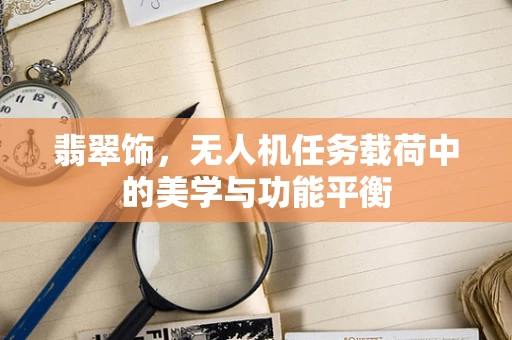 翡翠饰，无人机任务载荷中的美学与功能平衡