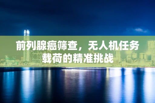 前列腺癌筛查，无人机任务载荷的精准挑战
