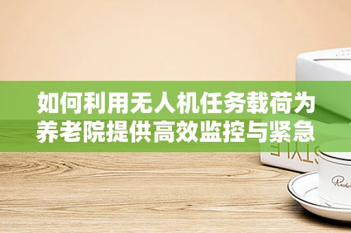 如何利用无人机任务载荷为养老院提供高效监控与紧急响应？