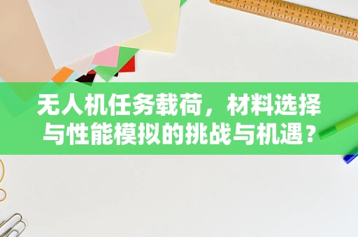 无人机任务载荷，材料选择与性能模拟的挑战与机遇？