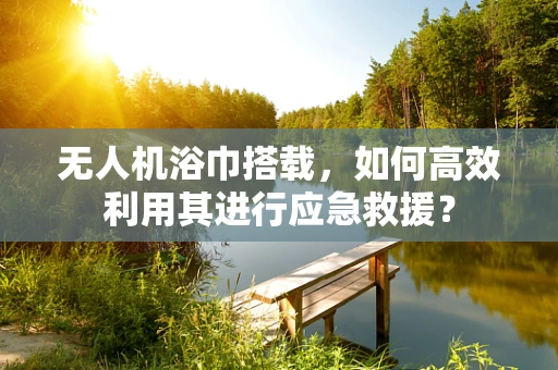 无人机浴巾搭载，如何高效利用其进行应急救援？