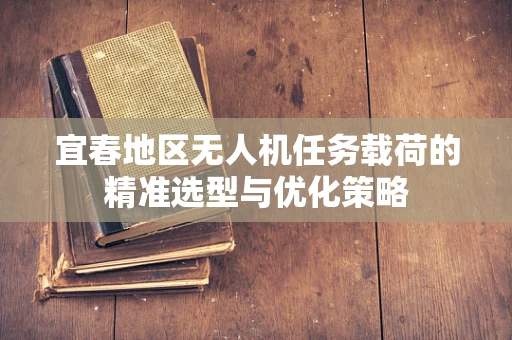 宜春地区无人机任务载荷的精准选型与优化策略