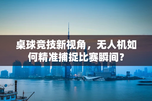 桌球竞技新视角，无人机如何精准捕捉比赛瞬间？
