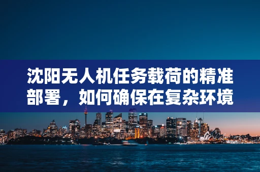 沈阳无人机任务载荷的精准部署，如何确保在复杂环境中稳定传输数据？