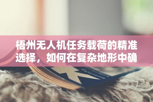 梧州无人机任务载荷的精准选择，如何在复杂地形中确保数据采集的准确性？