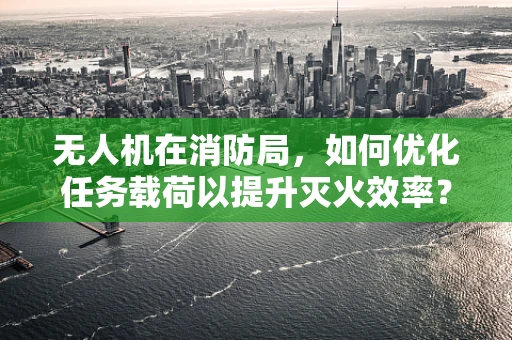无人机在消防局，如何优化任务载荷以提升灭火效率？