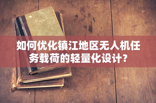 如何优化镇江地区无人机任务载荷的轻量化设计？
