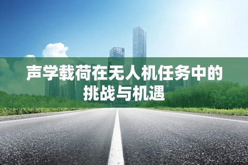 声学载荷在无人机任务中的挑战与机遇