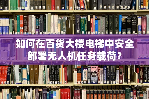 如何在百货大楼电梯中安全部署无人机任务载荷？