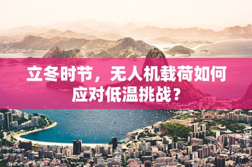 立冬时节，无人机载荷如何应对低温挑战？