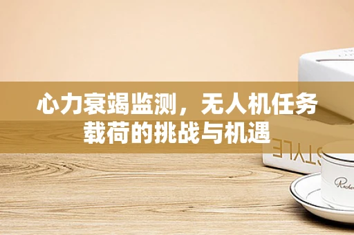 心力衰竭监测，无人机任务载荷的挑战与机遇