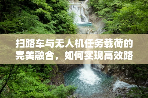 扫路车与无人机任务载荷的完美融合，如何实现高效路况监测？