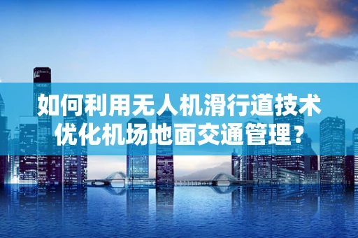 如何利用无人机滑行道技术优化机场地面交通管理？