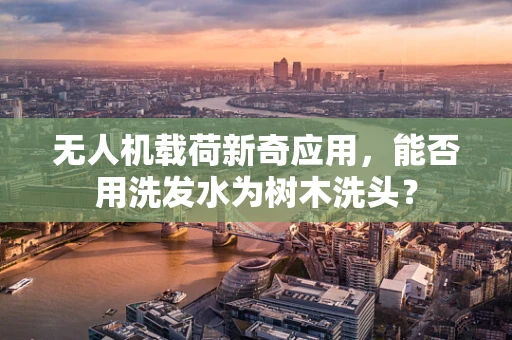 无人机载荷新奇应用，能否用洗发水为树木洗头？