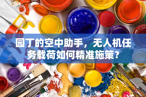 园丁的空中助手，无人机任务载荷如何精准施策？
