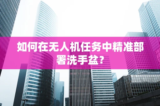 如何在无人机任务中精准部署洗手盆？