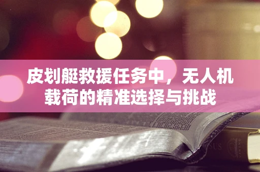 皮划艇救援任务中，无人机载荷的精准选择与挑战