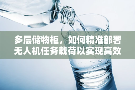 多层储物柜，如何精准部署无人机任务载荷以实现高效物资管理？