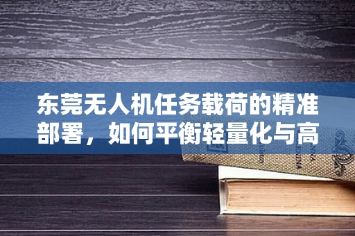 东莞无人机任务载荷的精准部署，如何平衡轻量化与高效率？