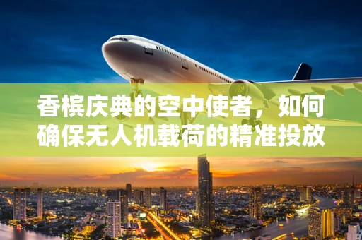 香槟庆典的空中使者，如何确保无人机载荷的精准投放？