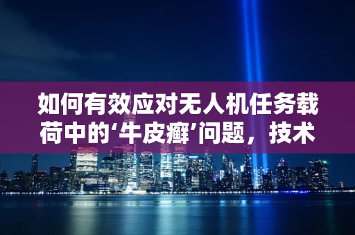 如何有效应对无人机任务载荷中的‘牛皮癣’问题，技术挑战与解决方案
