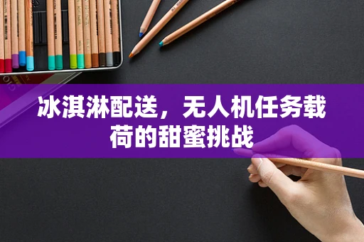 冰淇淋配送，无人机任务载荷的甜蜜挑战