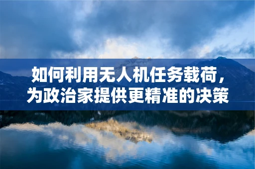 如何利用无人机任务载荷，为政治家提供更精准的决策支持？
