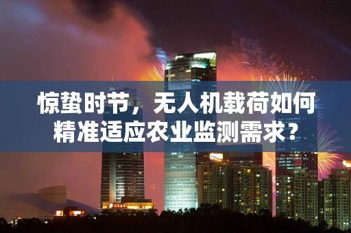 惊蛰时节，无人机载荷如何精准适应农业监测需求？