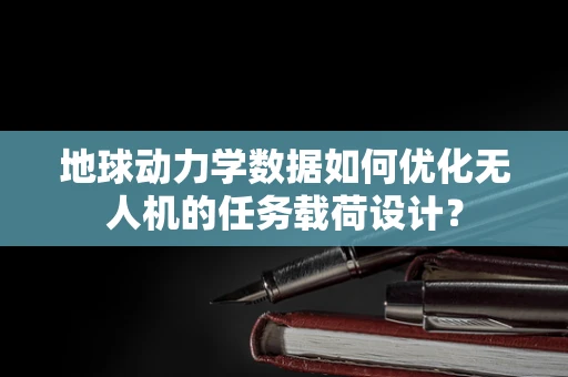 地球动力学数据如何优化无人机的任务载荷设计？