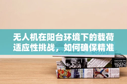 无人机在阳台环境下的载荷适应性挑战，如何确保精准作业？