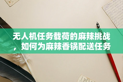 无人机任务载荷的麻辣挑战，如何为麻辣香锅配送任务定制最优载荷方案？