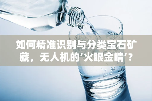 如何精准识别与分类宝石矿藏，无人机的‘火眼金睛’？