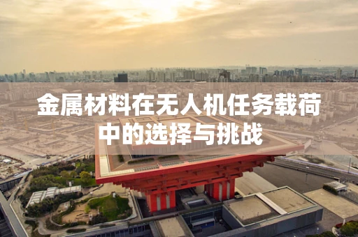 金属材料在无人机任务载荷中的选择与挑战