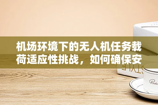 机场环境下的无人机任务载荷适应性挑战，如何确保安全无虞？
