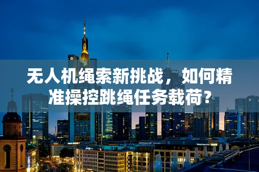 无人机绳索新挑战，如何精准操控跳绳任务载荷？