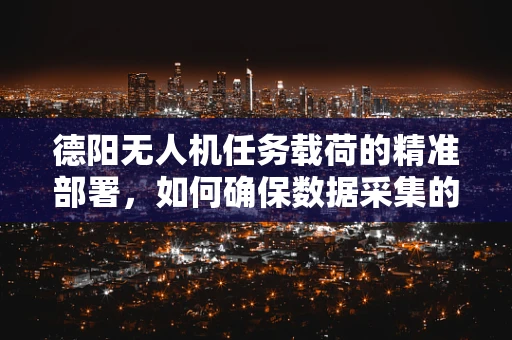 德阳无人机任务载荷的精准部署，如何确保数据采集的时效性与准确性？