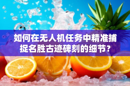 如何在无人机任务中精准捕捉名胜古迹碑刻的细节？