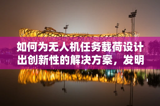 如何为无人机任务载荷设计出创新性的解决方案，发明家的视角