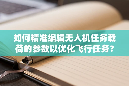 如何精准编辑无人机任务载荷的参数以优化飞行任务？