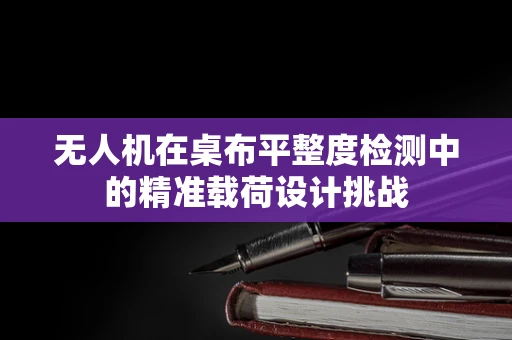 无人机在桌布平整度检测中的精准载荷设计挑战