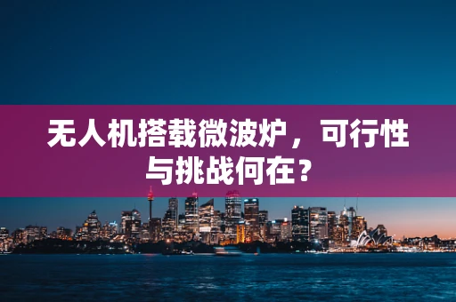 无人机搭载微波炉，可行性与挑战何在？